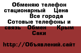 Обменяю телефон стационарный. › Цена ­ 1 500 - Все города Сотовые телефоны и связь » Обмен   . Крым,Саки